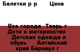 Балетки р-р 28 › Цена ­ 200 - Все города, Тверь г. Дети и материнство » Детская одежда и обувь   . Алтайский край,Барнаул г.